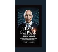 KLAUS SCHWAB: Architect of the Fourth Industrial Revolution The Visionary Behind the World Economic Forum and the Future of Globalization