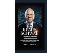 KLAUS SCHWAB: Architect of the Fourth Industrial Revolution The Visionary Behind the World Economic Forum and the Future of Globalization