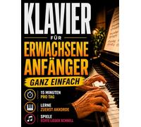 Klavier lernen in 15 Minuten am Tag: Die Klavierschule für erwachsene Anfänger und Wiedereinsteiger - ohne Noten und Schritt für Schritt zu den ersten Lieblingsliedern mit der einfachen Akkord-Methode