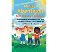 Kleine Abenteuer für große Träume: Inspirierende Geschichten über Mut, Freundschaft und Selbstvertrauen für Kinder ab 6 Jahren