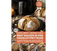 KLEINE BROTE - GROßES GLÜCK - Brot backen in der Heißluftfritteuse: Das Brotbackbuch inkl. Brot backen mit Hefe und Sauerteig, Eiweißbrote, schnelle ... selbst backen: Die besten Air Fryer Rezepte