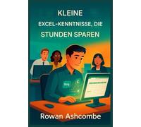 Kleine Excel-Kenntnisse, Die Stunden Sparen (GERMAN): Praktische Abkürzungen und intelligentere Techniken zur Steigerung der Produktivität und Optimierung Ihrer täglichen Arbeit