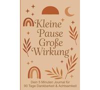 Kleine Pause Große Wirkung - Dein 5 Minuten Dankbarkeit und Achtsamkeit Tagebuch für 90 Tage: 5 Minuten Dankbarkeitstagebuch zum Ausfüllen für mehr Selbstliebe, Achtsamkeit und positives Denken