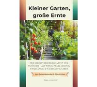 Kleiner Garten, große Ernte: Der Selbstversorgergarten für Anfänger - auf wenig Platz gesund, unabhängig & nachhaltig leben