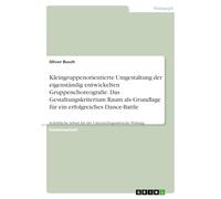 Kleingruppenorientierte Umgestaltung der eigenständig entwickelten Gruppenchoreografie. Das Gestaltungskriterium Raum als Grundlage für ein ... Arbeit für die Unterrichtspraktische Prüfung