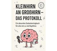 KLEINHIRN AN GROßHIRN-Das Protokoll: Ein absurdes Gedankenlogbuch für alle mit zuviel Kopfkino