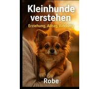 Kleinhunde verstehen: Alltag, Erziehung und Vertrauen im Kleinformat - Sicherheit, Gesundheit und Training für ein harmonisches Miteinander
