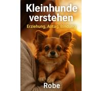Kleinhunde verstehen: Alltag, Erziehung und Vertrauen im Kleinformat - Sicherheit, Gesundheit und Training für ein harmonisches Miteinander