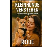 Kleinhunde verstehen: Alltag, Erziehung und Vertrauen im Kleinformat - Sicherheit, Gesundheit und Training für ein harmonisches Miteinander