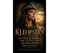 Kleopatra: Die letzte Königin von Ägypten und die Frau hinter der Legende