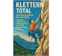 Klettern Total: Von der Felswand bis zum Gipfel - Techniken, Training und Motivation für Kletterer aller Niveaus