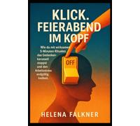 Klick. Feierabend im Kopf.: Wie du mit wirksamen 5-Minuten-Ritualen das Gedankenkarussell stoppst und den Arbeitsstress endgültig loslässt.