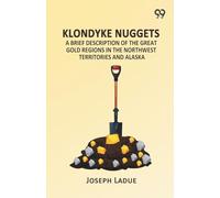 Klondyke Nuggets: A Brief Description Of The Great Gold Regions In The Northwest