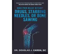 Knee Pain Relief Without Drugs, Stabbing Needles, or Bone Sawing: Innovative Procedures to Restore And Relieve Bone On Bone Knee Pain