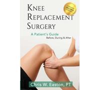 Knee Replacement Surgery, A Patient's Guide: Before, During & After