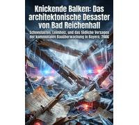 Knickende Balken: Das architektonische Desaster von Bad Reichenhall: Schneelasten, Leimholz, und das tödliche Versagen der kommunalen Bauüberwachung in Bayern, 2006