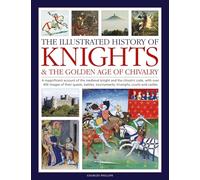 Knights and the Golden Age of Chivalry, The Illustrated History of: A magnificent account of the medieval knight and the chivalric code, with over 450 ... tournaments, triumphs, courts and castles