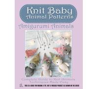 Knit Baby Animal Patterns: Amigurumi Animals - Complete Guide to Knit Animals Techniques Made Easy