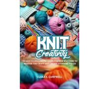 KNIT CREATIVITY: 20 EASY-TO-FOLLOW PROJECTS FOR NEW KNITTERS TO MASTER THE CRAFT AND CREATE STUNNING PIECES