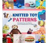 Knitted Toy Patterns: Cute Animal Toys, Food Plushies, and Fun Knitting Projects for Beginners