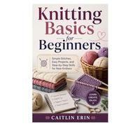 Knitting Basics for Beginners: Simple Stitches, Easy Projects, and Step-by-Step Skills for New Knitters