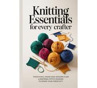 Knitting Essentials for Every Crafter: Traditional Know-How, Modern Flair & Inspiring Stitch Designs to Spark Your Creativity