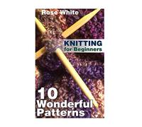 Knitting for Beginners: 10 Wonderful Patterns: (Knitting Projects, Knitting Stitches) (Knitting Books)
