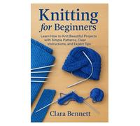 Knitting for Beginners: Learn How to Knit Beautiful Projects with Simple Patterns, Clear Instructions, and Expert Tips