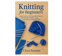 Knitting for Beginners: Learn How to Knit Beautiful Projects with Simple Patterns, Clear Instructions, and Expert Tips