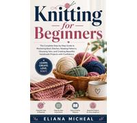 Knitting for Beginners: The Complete Step-by-Step Guide to Mastering Basic Stitches, Reading Patterns, Choosing Yarn, and Creating Beautiful Handmade Projects with Confidence
