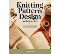 KNITTING PATTERN DESIGN FOR BEGINNERS: How to Draft, Swatch, Grade, and Publish Your Own Original Patterns from Concept to Finished Manuscript