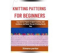 KNITTING PATTERNS FOR BEGINNERS: Easy And Fun Projects To Spark Creativity, Build Confidence, And Master The Joy Of Knitting Step By Step