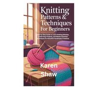 Knitting Patterns & Techniques for Beginners: Step-by-Step Guide to Learn Knitting Stitches, Create Easy Projects, and Master Essential Techniques for Beautiful Handmade Creations