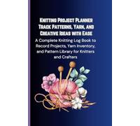 Knitting Project Planner: Track Patterns, Yarn, and Creative Ideas with Ease: A Complete Knitting Log Book to Record Projects, Yarn Inventory, and Pattern Library for Knitters and Crafters