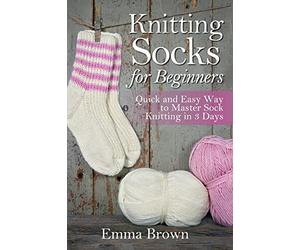 Knitting Socks For Beginners: Quick and Easy Way to Master Sock Knitting in 3 Days
