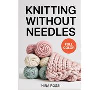 KNITTING WITHOUT NEEDLES: 30 Fun Finger and Arm Knitting Projects for Chunky Blankets, Scarves, and Home Decor: A Step-by-Step Visual Guide to Hand Knitting with Giant Yarn and No Prior Experience.