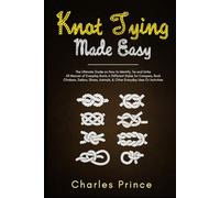 Knot Tying Made Easy: The Ultimate Guide on How to Identify, Tie and Untie All Manner of Everyday Knots in Different Styles