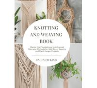 Knotting and Weaving Book: Master the Foundational to Advanced Macramé Methods for Wall Decor Jewelry and Plant Hanger Projects