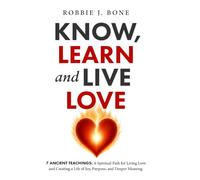 Know, Learn and Live Love: 7 Ancient Teachings: A Spiritual Path for Living Love and Creating a Life of Joy, Purpose, and Deeper Meaning