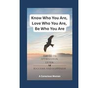 Know Who You Are, Love Who You Are, Be Who You Are: The Go-To Affirmation Guide for Success and Happiness