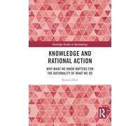 Knowledge and Rational Action: Why What We Know Matters for the Rationality of What We Do (Routledge Studies in Epistemology)
