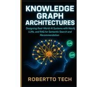 KNOWLEDGE GRAPH ARCHITECTURES: DESIGNING REAL-WORLD AI SYSTEMS WITH NEO4J, LLMS, AND RAG FOR SEMANTIC SEARCH AND RECOMMENDATION: 3 (Agentic AI & Retrieval Systems Series)