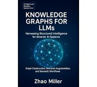 Knowledge Graphs for LLMs: Harnessing Structured Intelligence for Smarter AI Systems: Graph Construction, Retrieval-Augmented Generation, and Semantic ... 2 (AI Projects and Workflow Systems Series)