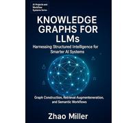 Knowledge Graphs for LLMs: Harnessing Structured Intelligence for Smarter AI Systems: Graph Construction, Retrieval-Augmented Generation, and Semantic ... (AI Projects and Workflow Systems Series)