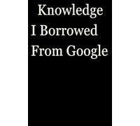 Knowledge I Borrowed From Google: Funny Gift Notebook Journal, Gift For Co-workers, Friends and Family, A Funny Notebook Gift for Seniors |Gag gifts ... & Notebook| The best gift idea| senior gifts