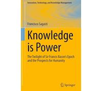 Knowledge is Power: The Twilight of Sir Francis Bacon’s Epoch and the Prospects for Humanity (Innovation, Technology, and Knowledge Management)