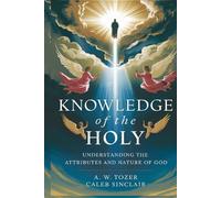 Knowledge of the Holy: Understanding the Attributes and Nature of God: What God is like
