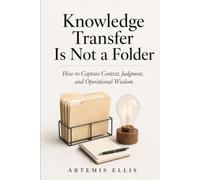 Knowledge Transfer Is Not A Folder: How to Capture Context, Judgment, and Operational Wisdom (The Workplace Clarity Series)