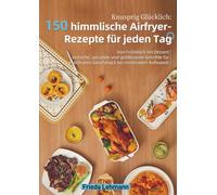 Knusprig Glücklich: 150 himmlische Airfryer-Rezepte für jeden Tag: Von Frühstück bis Dessert - einfache, gesunde und goldbraune Gerichte für maximalen Geschmack bei minimalem Aufwand!