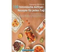 Knusprig Glücklich: 150 himmlische Airfryer-Rezepte für jeden Tag: Von Frühstück bis Dessert - einfache, gesunde und goldbraune Gerichte für maximalen Geschmack bei minimalem Aufwand!